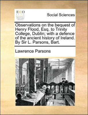 Observations on the bequest of Henry Flood, Esq. to Trinity College, Dublin; with a defence of the ancient history of Ireland. By Sir L. Parsons, Bart