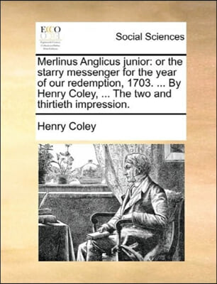Merlinus Anglicus junior: or the starry messenger for the year of our redemption, 1703. ... By Henry Coley, ... The two and thirtieth impression.