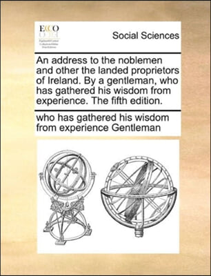 An address to the noblemen and other the landed proprietors of Ireland. By a gentleman, who has gathered his wisdom from experience. The fifth edition