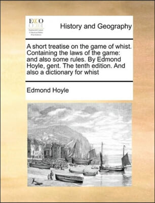 A short treatise on the game of whist. Containing the laws of the game: and also some rules. By Edmond Hoyle, gent. The tenth edition. And also a dict