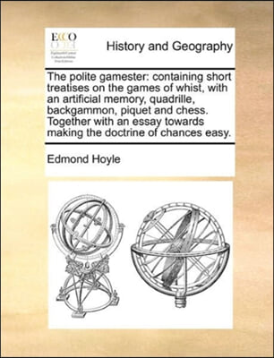 The polite gamester: containing short treatises on the games of whist, with an artificial memory, quadrille, backgammon, piquet and chess. Together wi