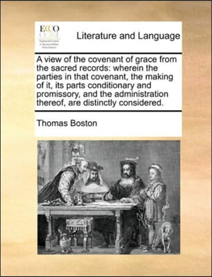 A view of the covenant of grace from the sacred records: wherein the parties in that covenant, the making of it, its parts conditionary and promissory