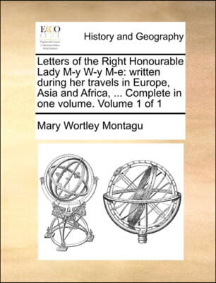 Letters of the Right Honourable Lady M-y W-y M-e: written during her travels in Europe, Asia and Africa, ... Complete in one volume.  Volume 1 of 1