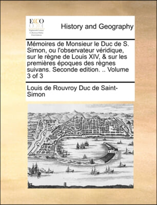 Memoires de Monsieur le Duc de S. Simon, ou l'observateur veridique, sur le regne de Louis XIV, & sur les premieres epoques des regnes suivans. Seconde edition. .. Volume 3 of 3