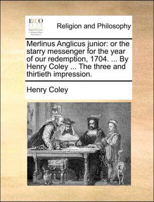 Merlinus Anglicus junior: or the starry messenger for the year of our redemption, 1704. ... By Henry Coley ... The three and thirtieth impression.