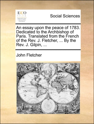 An  Essay Upon the Peace of 1783. Dedicated to the Archbishop of Paris. Translated from the French of the REV. J. Fletcher, ... by the REV. J. Gilpin,