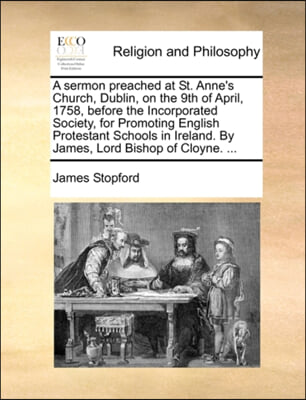 A sermon preached at St. Anne&#39;s Church, Dublin, on the 9th of April, 1758, before the Incorporated Society, for Promoting English Protestant Schools in Ireland. By James, Lord Bishop of Cloyne. ...