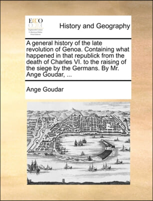 A general history of the late revolution of Genoa. Containing what happened in that republick from the death of Charles VI. to the raising of the sieg