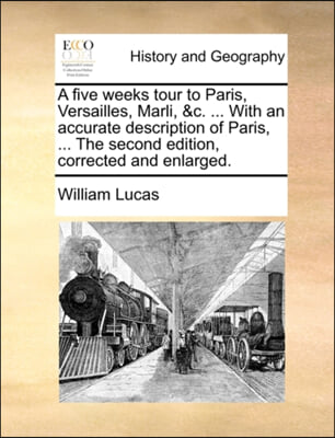 A five weeks tour to Paris, Versailles, Marli, &amp;c. ... With an accurate description of Paris, ... The second edition, corrected and enlarged.