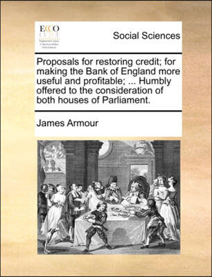 Proposals for restoring credit; for making the Bank of England more useful and profitable; ... Humbly offered to the consideration of both houses of P