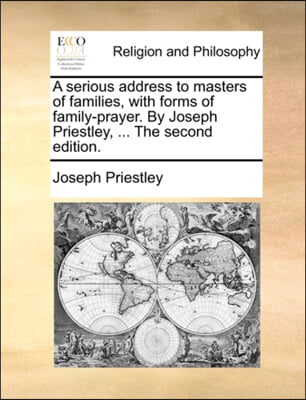 A serious address to masters of families, with forms of family-prayer. By Joseph Priestley, ... The second edition.
