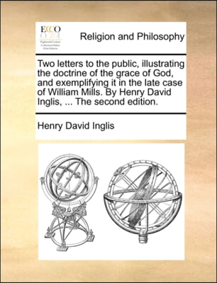 Two letters to the public, illustrating the doctrine of the grace of God, and exemplifying it in the late case of William Mills. By Henry David Inglis