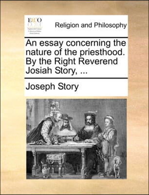 An essay concerning the nature of the priesthood. By the Right Reverend Josiah Story, ...