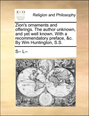 Zion&#39;s ornaments and offerings. The author unknown, and yet well known. With a recommendatory preface, &amp;c. By Wm Huntington, S.S.