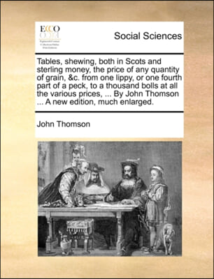 Tables, shewing, both in Scots and sterling money, the price of any quantity of grain, &c. from one lippy, or one fourth part of a peck, to a thousand