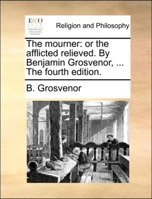 The mourner: or the afflicted relieved. By Benjamin Grosvenor, ... The fourth edition.