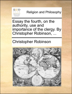 Essay the fourth, on the authority, use and importance of the clergy. By Christopher Robinson, ...