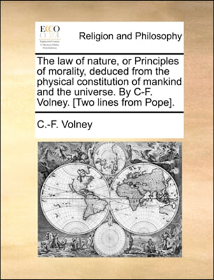 The law of nature, or Principles of morality, deduced from the physical constitution of mankind and the universe. By C-F. Volney. [Two lines from Pope