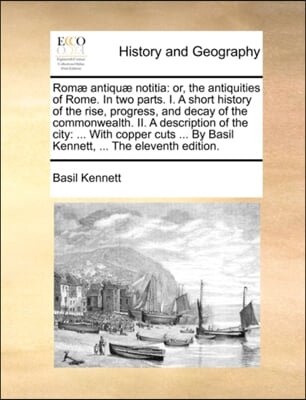 Romi&#191;&#189; antiqui&#191;&#189; notitia: or, the antiquities of Rome. In two parts. I. A short history of the rise, progress, and decay of the commonwealth. II. A descri