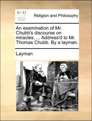 An examination of Mr. Chubb's discourse on miracles. ... Address'd to Mr. Thomas Chubb. By a layman.