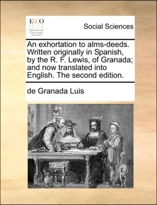 An Exhortation to Alms-Deeds. Written Originally in Spanish, by the R. F. Lewis, of Granada; And Now Translated Into English. the Second Edition.