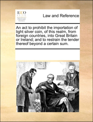 An act to prohibit the importation of light silver coin, of this realm, from foreign countries, into Great Britain or Ireland; and to restrain the ten