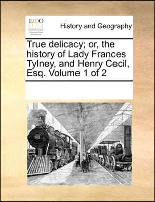 True delicacy; or, the history of Lady Frances Tylney, and Henry Cecil, Esq.  Volume 1 of 2