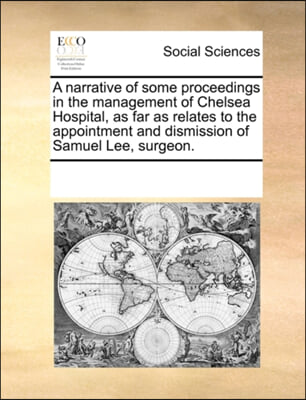 A narrative of some proceedings in the management of Chelsea Hospital, as far as relates to the appointment and dismission of Samuel Lee, surgeon.