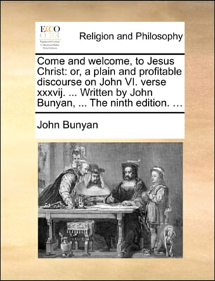 Come and welcome, to Jesus Christ: or, a plain and profitable discourse on John VI. verse xxxvij. ... Written by John Bunyan, ... The ninth edition. .