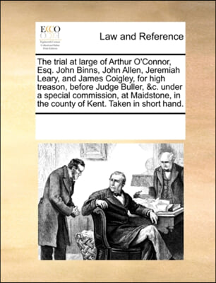 The trial at large of Arthur O'Connor, Esq. John Binns, John Allen, Jeremiah Leary, and James Coigley, for high treason, before Judge Buller, &c. unde