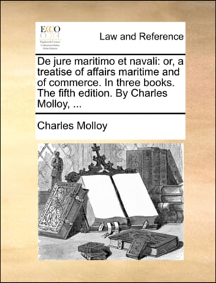 De jure maritimo et navali: or, a treatise of affairs maritime and of commerce. In three books. The fifth edition. By Charles Molloy, ...