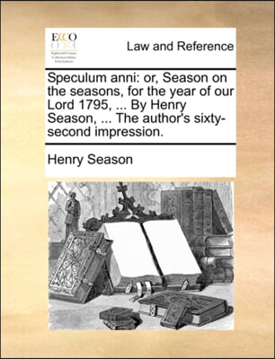 Speculum anni: or, Season on the seasons, for the year of our Lord 1795, ... By Henry Season, ... The author&#39;s sixty-second impression.