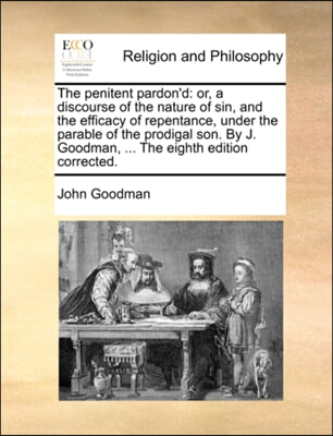 The penitent pardon&#39;d: or, a discourse of the nature of sin, and the efficacy of repentance, under the parable of the prodigal son. By J. Goodman, ...