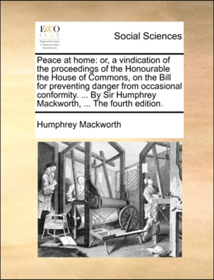 Peace at home: or, a vindication of the proceedings of the Honourable the House of Commons, on the Bill for preventing danger from occasional conformi