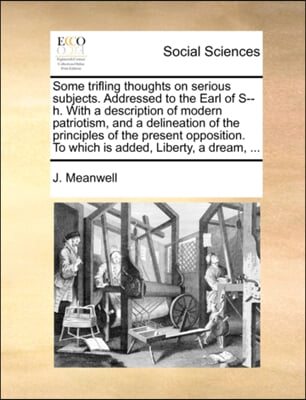 Some trifling thoughts on serious subjects. Addressed to the Earl of S--h. With a description of modern patriotism, and a delineation of the principle