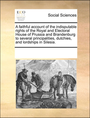 A faithful account of the indisputable rights of the Royal and Electoral House of Prussia and Brandenburg to several principalities, dutchies, and lor