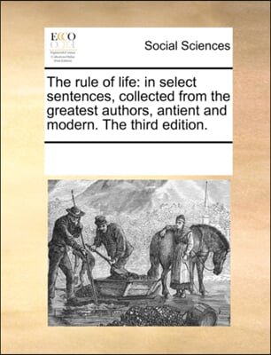 The rule of life: in select sentences, collected from the greatest authors, antient and modern. The third edition.