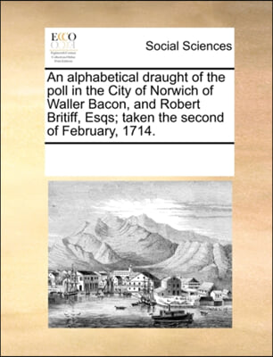 An alphabetical draught of the poll in the City of Norwich of Waller Bacon, and Robert Britiff, Esqs; taken the second of February, 1714.