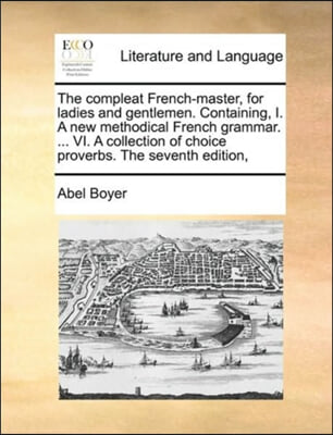 The compleat French-master, for ladies and gentlemen. Containing, I. A new methodical French grammar. ... VI. A collection of choice proverbs. The sev