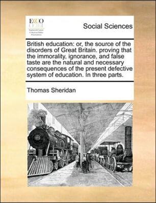 British education: or, the source of the disorders of Great Britain. proving that the immorality, ignorance, and false taste are the natural and neces