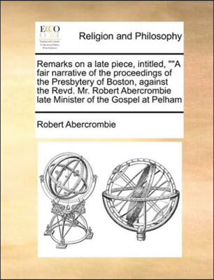 Remarks on a late piece, intitled, ""A fair narrative of the proceedings of the Presbytery of Boston, against the Revd. Mr. Robert Abercrombie late Mi