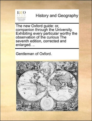 The new Oxford guide: or, companion through the University. Exhibiting every particular worthy the observation of the curious The seventh edition, cor