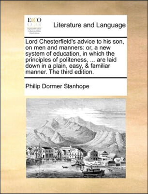 Lord Chesterfield's advice to his son, on men and manners: or, a new system of education, in which the principles of politeness, ... are laid down in