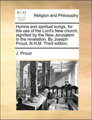 Hymns and spiritual songs, for the use of the Lord&#39;s New church, signified by the New Jerusalem in the revelation. By Joseph Proud, N.H.M. Third editi