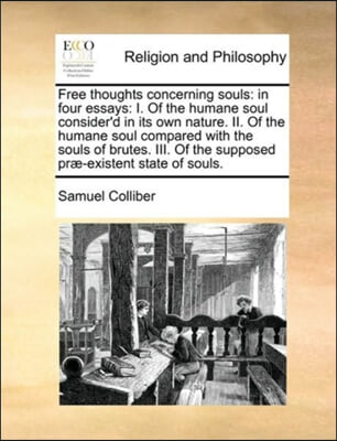Free thoughts concerning souls: in four essays: I. Of the humane soul consider&#39;d in its own nature. II. Of the humane soul compared with the souls of