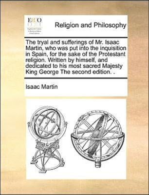 The tryal and sufferings of Mr. Isaac Martin, who was put into the inquisition in Spain, for the sake of the Protestant religion. Written by himself,