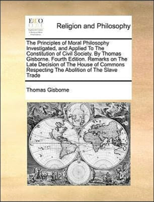 The Principles of Moral Philosophy Investigated, and Applied to the Constitution of Civil Society. by Thomas Gisborne. Fourth Edition. Remarks on the