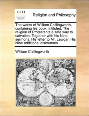 The Works of William Chillingworth, Containing His Book, Intituled, the Religion of Protestants a Safe Way to Salvation. Together with His Nine Sermon