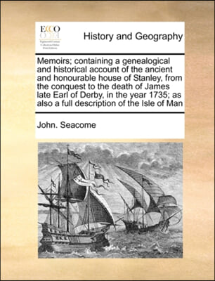 Memoirs; containing a genealogical and historical account of the ancient and honourable house of Stanley, from the conquest to the death of James late Earl of Derby, in the year 1735; as also a full d