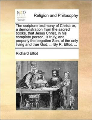 The scripture testimony of Christ: or, a demonstration from the sacred books, that Jesus Christ, in his complete person, is truly, and properly the be